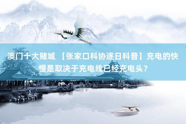 澳门十大赌城 【张家口科协逐日科普】充电的快慢是取决于充电线已经充电头？