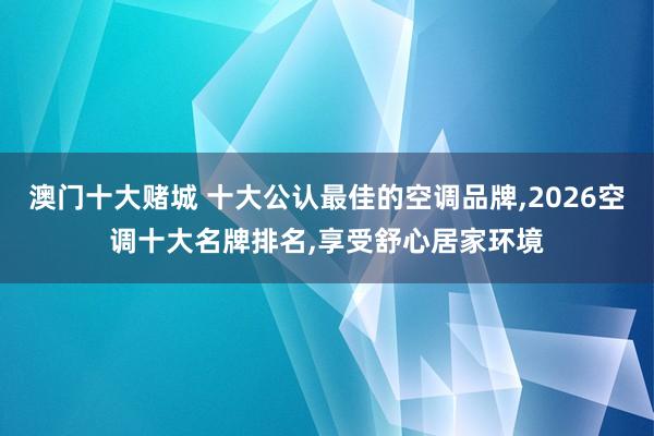 澳门十大赌城 十大公认最佳的空调品牌，2026空调十大名牌排名，享受舒心居家环境