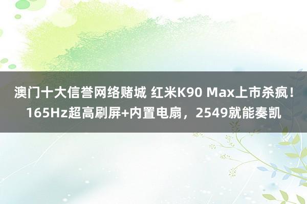 澳门十大信誉网络赌城 红米K90 Max上市杀疯！165Hz超高刷屏+内置电扇，2549就能奏凯