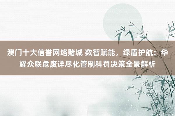 澳门十大信誉网络赌城 数智赋能，绿盾护航：华耀众联危废详尽化管制科罚决策全景解析