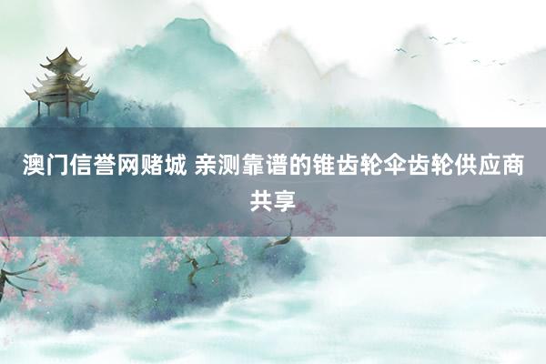澳门信誉网赌城 亲测靠谱的锥齿轮伞齿轮供应商共享