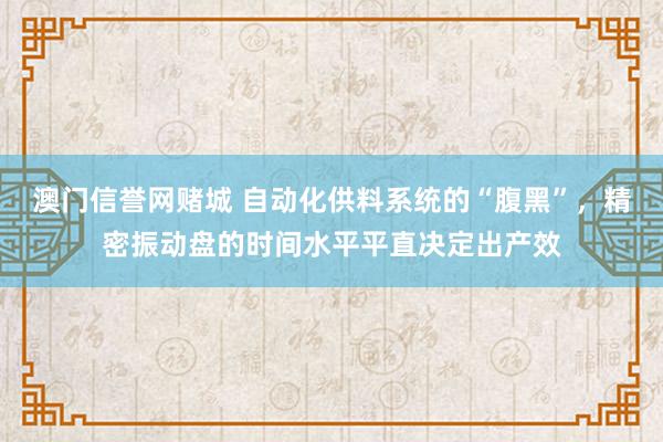 澳门信誉网赌城 自动化供料系统的“腹黑”，精密振动盘的时间水平平直决定出产效