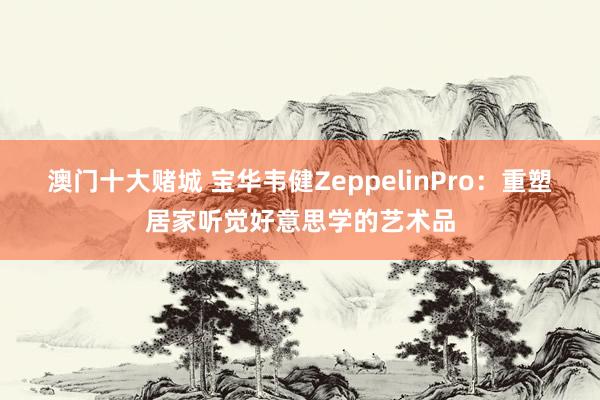 澳门十大赌城 宝华韦健ZeppelinPro：重塑居家听觉好意思学的艺术品