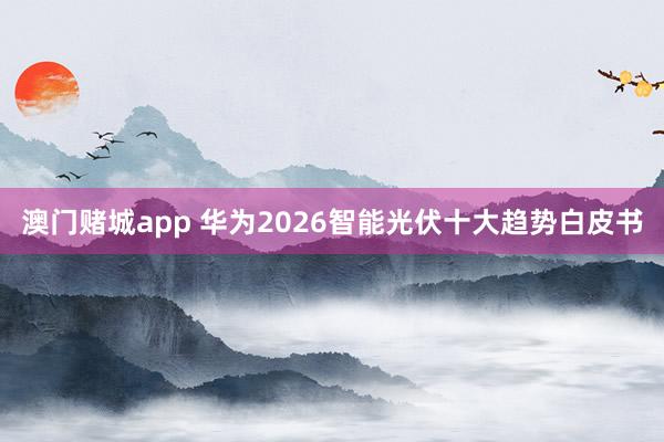 澳门赌城app 华为2026智能光伏十大趋势白皮书