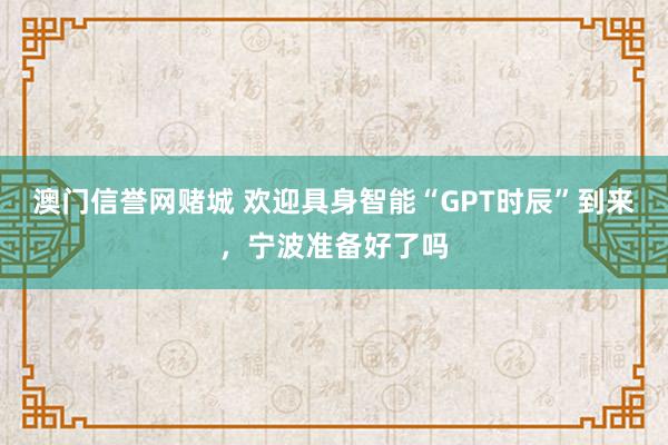 澳门信誉网赌城 欢迎具身智能“GPT时辰”到来，宁波准备好了吗