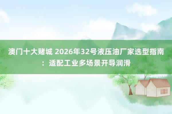 澳门十大赌城 2026年32号液压油厂家选型指南：适配工业多场景开导润滑