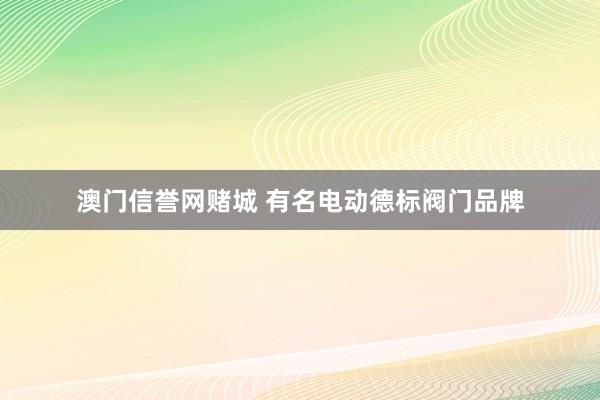 澳门信誉网赌城 有名电动德标阀门品牌