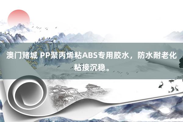 澳门赌城 PP聚丙烯粘ABS专用胶水，防水耐老化粘接沉稳。
