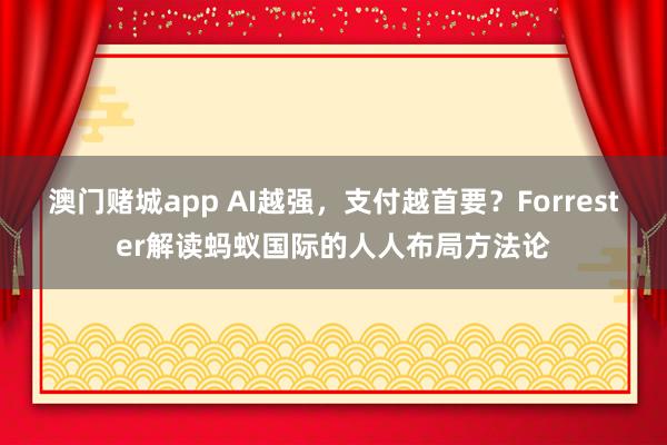 澳门赌城app AI越强，支付越首要？Forrester解读蚂蚁国际的人人布局方法论