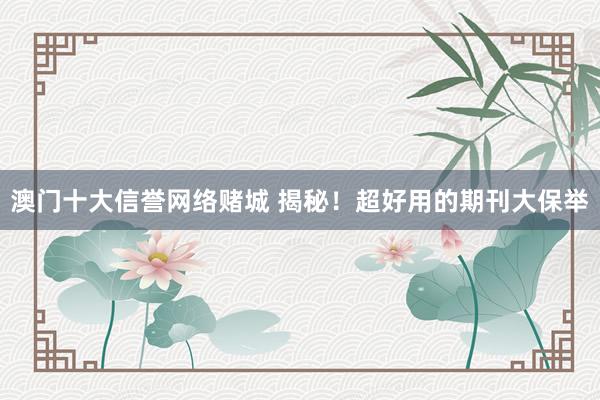 澳门十大信誉网络赌城 揭秘！超好用的期刊大保举