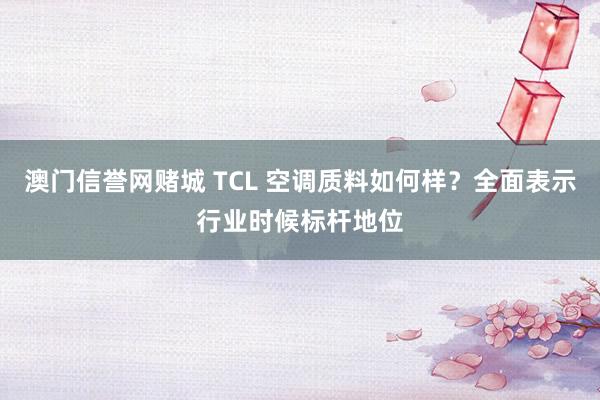 澳门信誉网赌城 TCL 空调质料如何样？全面表示行业时候标杆地位