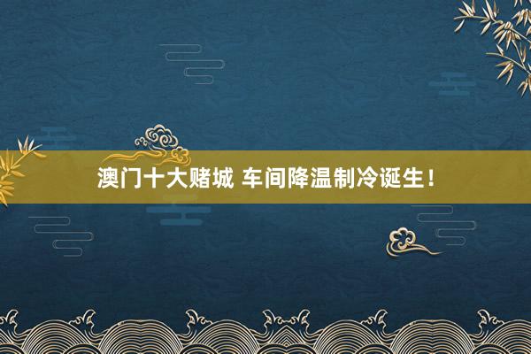 澳门十大赌城 车间降温制冷诞生！