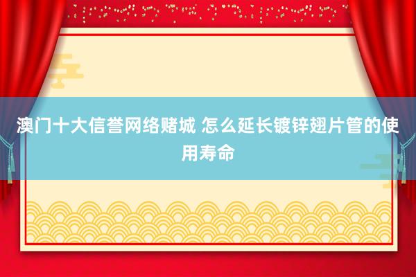 澳门十大信誉网络赌城 怎么延长镀锌翅片管的使用寿命