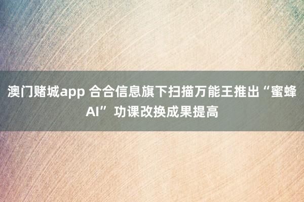 澳门赌城app 合合信息旗下扫描万能王推出“蜜蜂AI” 功课改换成果提高