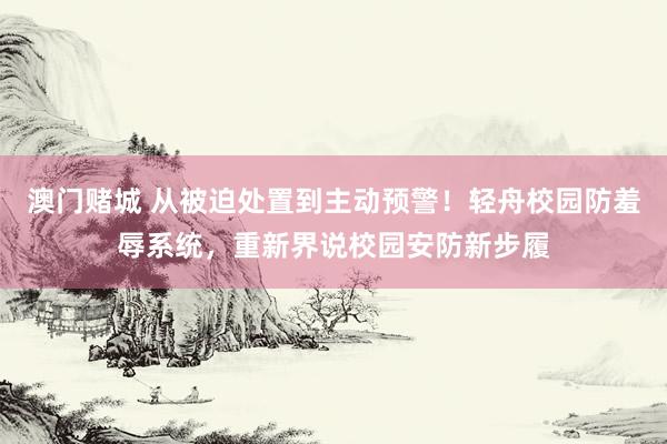 澳门赌城 从被迫处置到主动预警！轻舟校园防羞辱系统，重新界说校园安防新步履