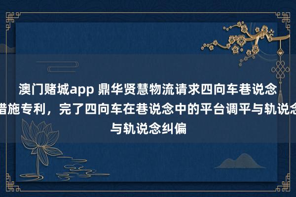 澳门赌城app 鼎华贤慧物流请求四向车巷说念规矩措施专利，完了四向车在巷说念中的平台调平与轨说念纠偏
