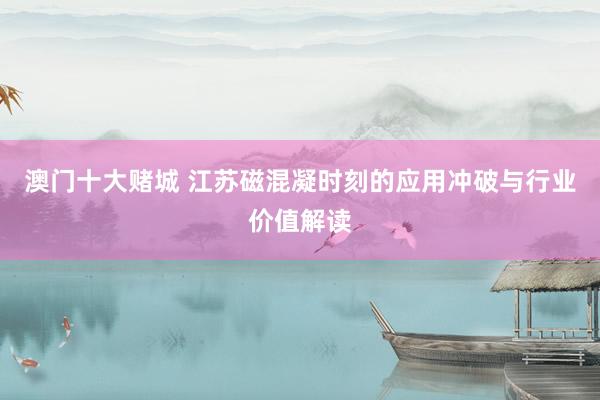 澳门十大赌城 江苏磁混凝时刻的应用冲破与行业价值解读