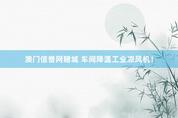 澳门信誉网赌城 车间降温工业凉风机！