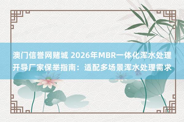 澳门信誉网赌城 2026年MBR一体化浑水处理开导厂家保举指南：适配多场景浑水处理需求