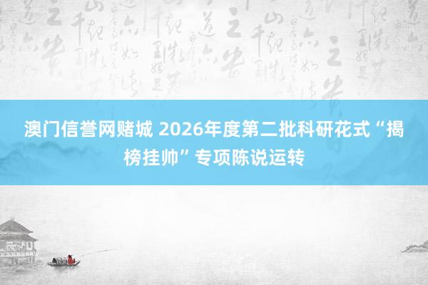 澳门信誉网赌城 2026年度第二批科研花式“揭榜挂帅”专项陈说运转