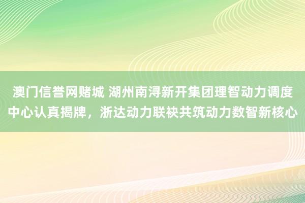 澳门信誉网赌城 湖州南浔新开集团理智动力调度中心认真揭牌，浙达动力联袂共筑动力数智新核心