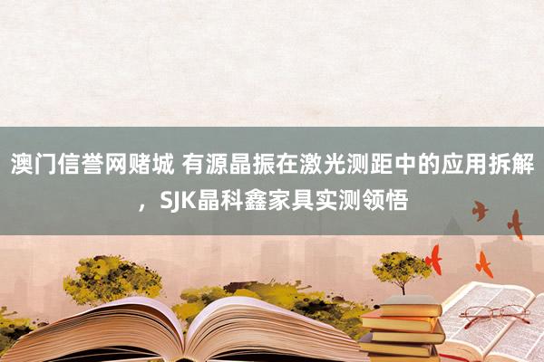 澳门信誉网赌城 有源晶振在激光测距中的应用拆解，SJK晶科鑫家具实测领悟