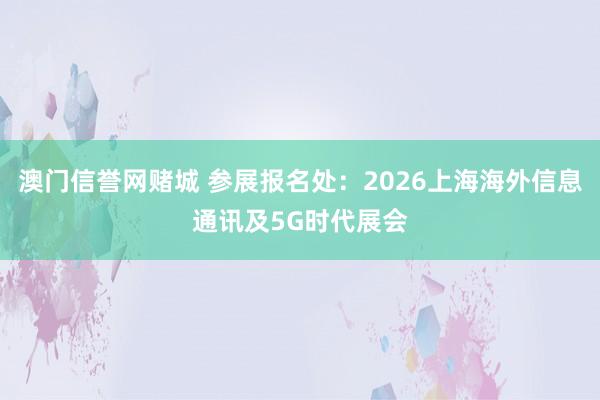 澳门信誉网赌城 参展报名处：2026上海海外信息通讯及5G时代展会