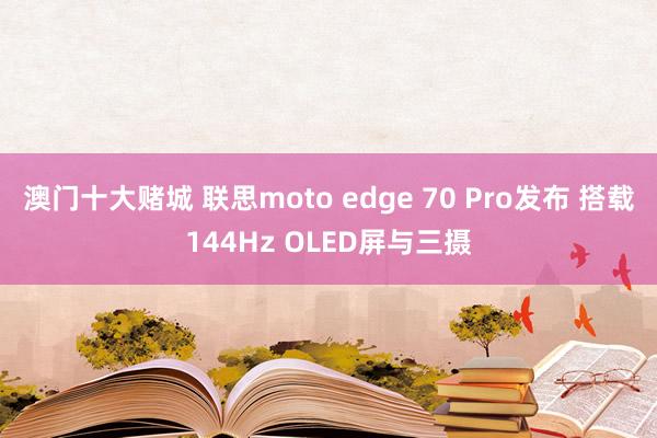 澳门十大赌城 联思moto edge 70 Pro发布 搭载144Hz OLED屏与三摄