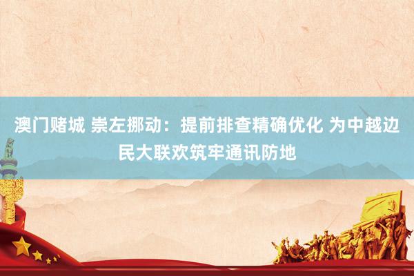 澳门赌城 崇左挪动：提前排查精确优化 为中越边民大联欢筑牢通讯防地