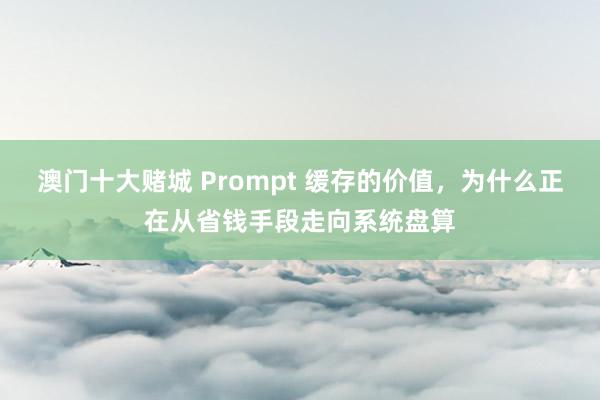 澳门十大赌城 Prompt 缓存的价值，为什么正在从省钱手段走向系统盘算