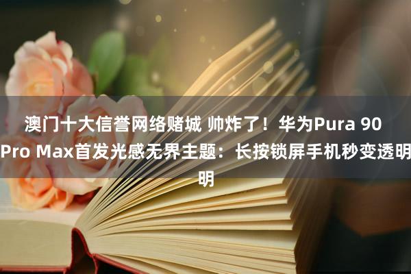 澳门十大信誉网络赌城 帅炸了！华为Pura 90 Pro Max首发光感无界主题：长按锁屏手机秒变透明