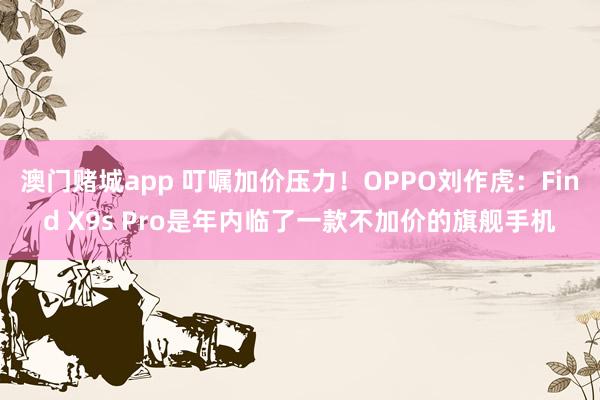 澳门赌城app 叮嘱加价压力！OPPO刘作虎：Find X9s Pro是年内临了一款不加价的旗舰手机