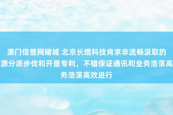 澳门信誉网赌城 北京长焜科技肯求非流畅汲取的物理资源分派步伐和开垦专利，不错保证通讯和业务浩荡高效进行