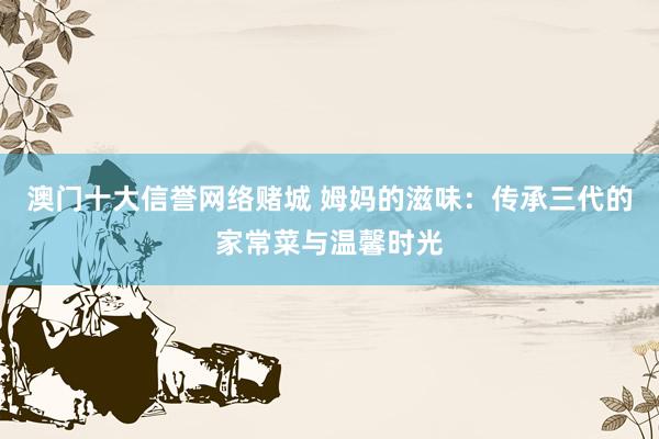 澳门十大信誉网络赌城 姆妈的滋味：传承三代的家常菜与温馨时光