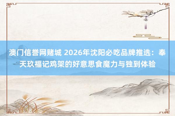 澳门信誉网赌城 2026年沈阳必吃品牌推选：奉天玖福记鸡架的好意思食魔力与独到体验