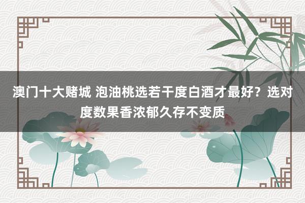 澳门十大赌城 泡油桃选若干度白酒才最好？选对度数果香浓郁久存不变质