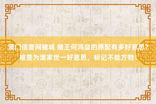 澳门信誉网赌城 赌王何鸿燊的原配有多好意思？被誉为澳家世一好意思，标记不能方物！