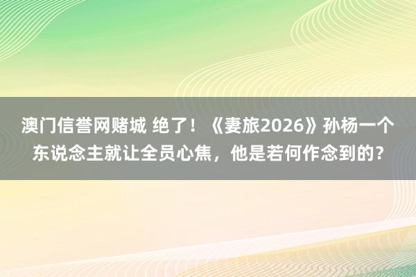 澳门信誉网赌城 绝了！《妻旅2026》孙杨一个东说念主就让全员心焦，他是若何作念到的？