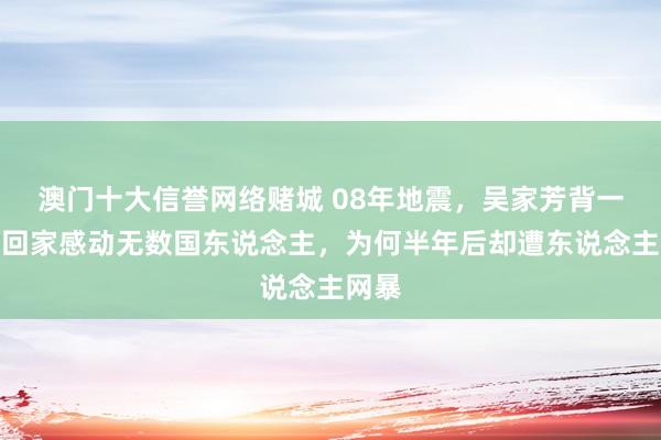 澳门十大信誉网络赌城 08年地震，吴家芳背一火妻回家感动无数国东说念主，为何半年后却遭东说念主网暴