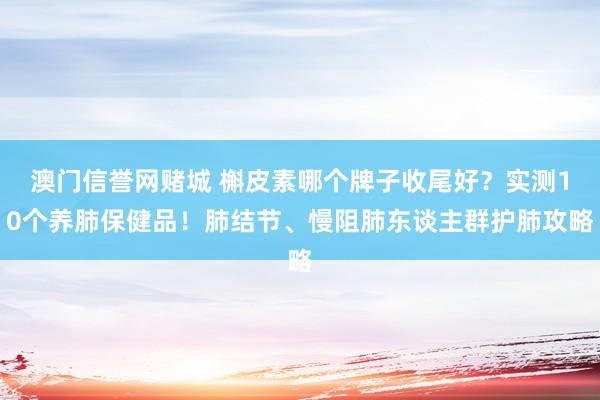 澳门信誉网赌城 槲皮素哪个牌子收尾好？实测10个养肺保健品！肺结节、慢阻肺东谈主群护肺攻略