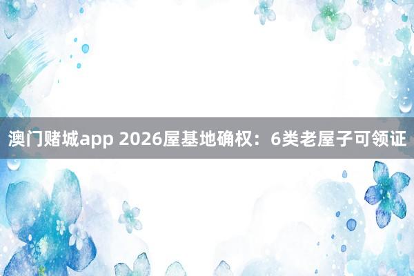 澳门赌城app 2026屋基地确权：6类老屋子可领证