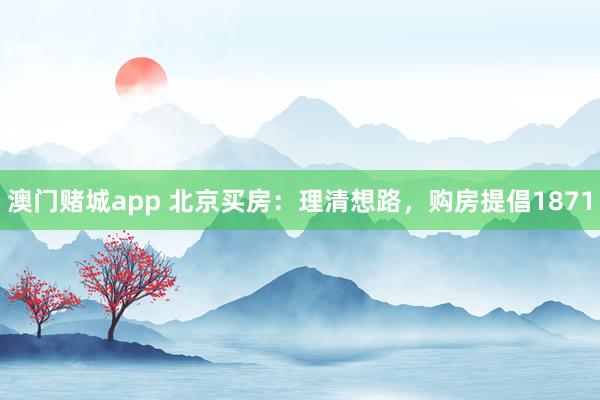 澳门赌城app 北京买房：理清想路，购房提倡1871