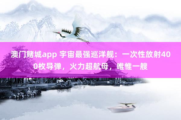澳门赌城app 宇宙最强巡洋舰：一次性放射400枚导弹，火力超航母，唯惟一艘