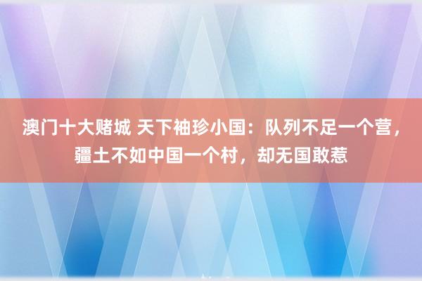 澳门十大赌城 天下袖珍小国：队列不足一个营，疆土不如中国一个村，却无国敢惹