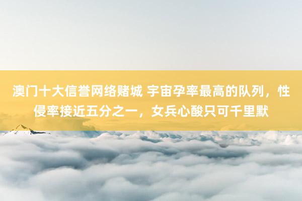 澳门十大信誉网络赌城 宇宙孕率最高的队列，性侵率接近五分之一，女兵心酸只可千里默