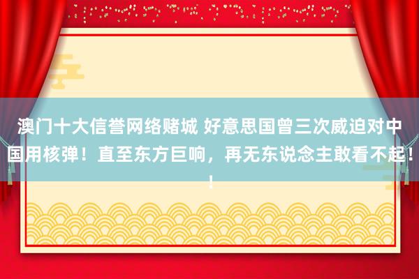 澳门十大信誉网络赌城 好意思国曾三次威迫对中国用核弹！直至东方巨响，再无东说念主敢看不起！