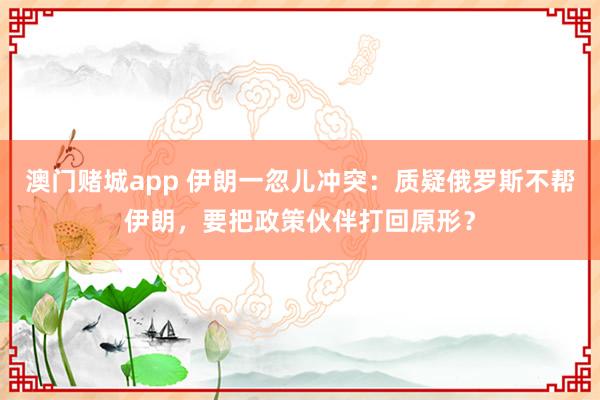 澳门赌城app 伊朗一忽儿冲突：质疑俄罗斯不帮伊朗，要把政策伙伴打回原形？