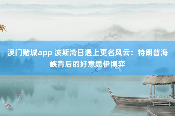 澳门赌城app 波斯湾日遇上更名风云：特朗普海峡背后的好意思伊博弈