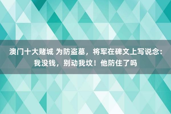澳门十大赌城 为防盗墓，将军在碑文上写说念：我没钱，别动我坟！他防住了吗