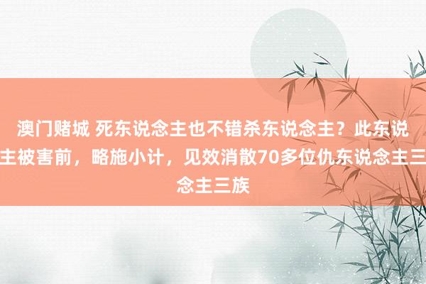 澳门赌城 死东说念主也不错杀东说念主？此东说念主被害前，略施小计，见效消散70多位仇东说念主三族